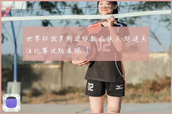 世界杯俄罗斯进球数成焦点 球迷关注比赛攻防表现_1