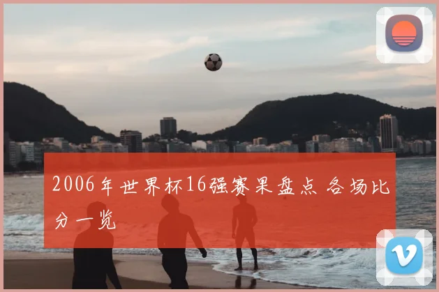 2006年世界杯16强赛果盘点 各场比分一览