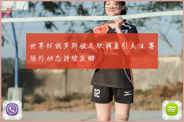 世界杯俄罗斯被足联调查引关注 赛场外动态持续发酵