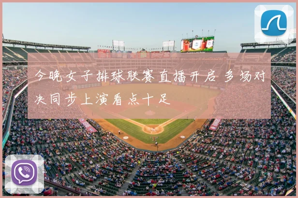 今晚女子排球联赛直播开启 多场对决同步上演看点十足
