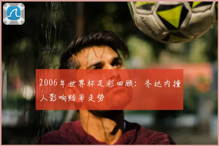 2006年世界杯足彩回顾：齐达内撞人影响赔率走势