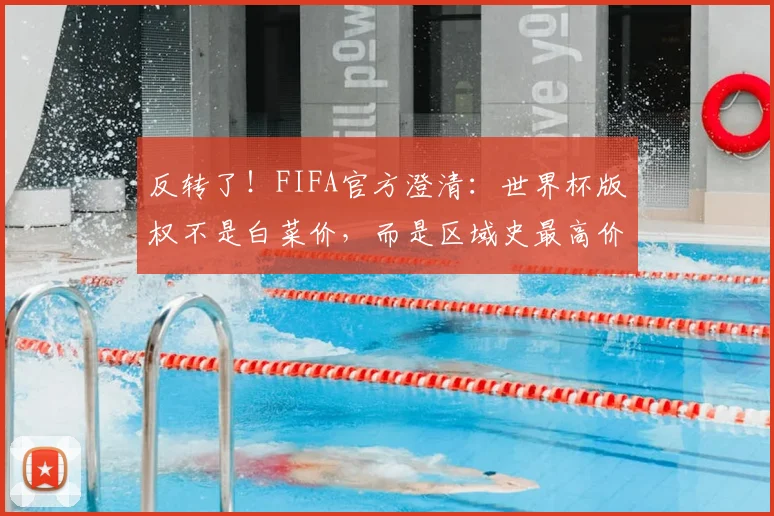 反转了！FIFA官方澄清：世界杯版权不是白菜价，而是区域史最高价