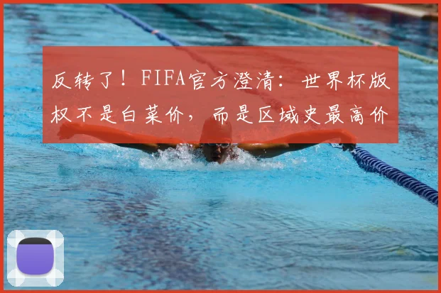 反转了！FIFA官方澄清：世界杯版权不是白菜价，而是区域史最高价