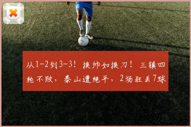 从1-2到3-3！换帅如换刀！三镇四轮不败，泰山遭绝平，2场狂丢7球_卡迪斯_绍尔_克雷桑