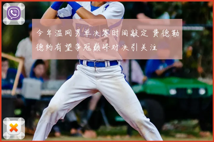 今年温网男单决赛时间敲定 费德勒德约有望争冠巅峰对决引关注