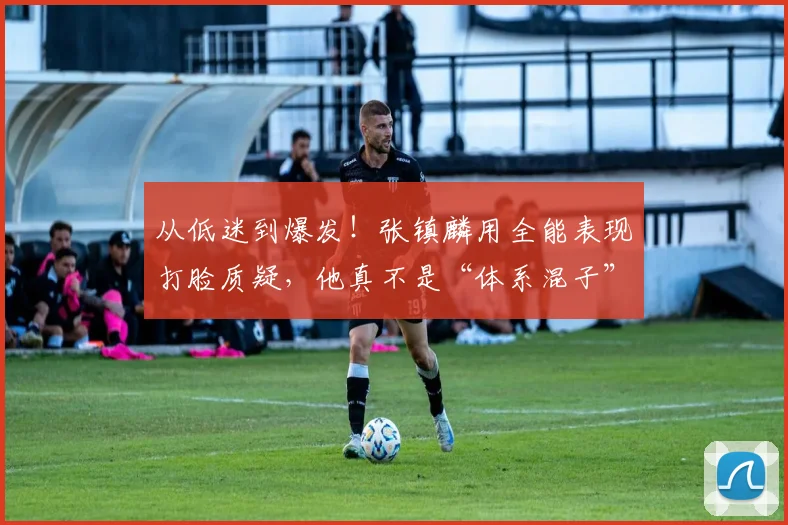 从低迷到爆发！张镇麟用全能表现打脸质疑，他真不是“体系混子”