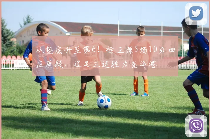从垫底升至第6！徐正源5场10分回应质疑，辽足三连胜力克海港