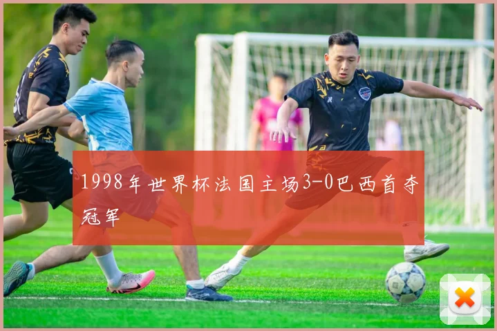 1998年世界杯法国主场3-0巴西首夺冠军