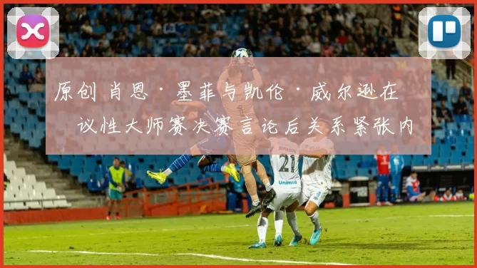 原创 肖恩·墨菲与凯伦·威尔逊在争议性大师赛决赛言论后关系紧张内幕