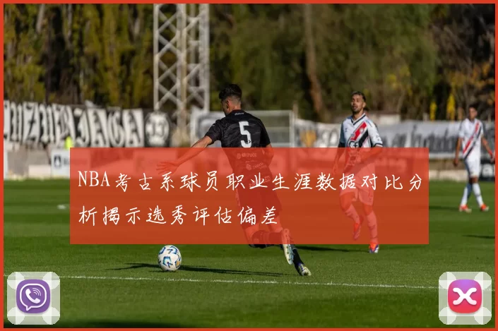 NBA考古系球员职业生涯数据对比分析揭示选秀评估偏差