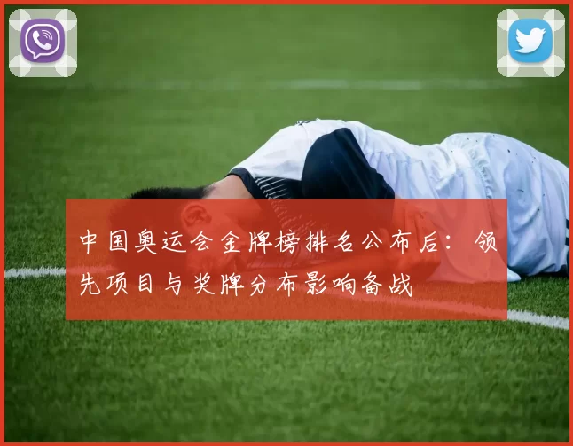中国奥运会金牌榜排名公布后：领先项目与奖牌分布影响备战