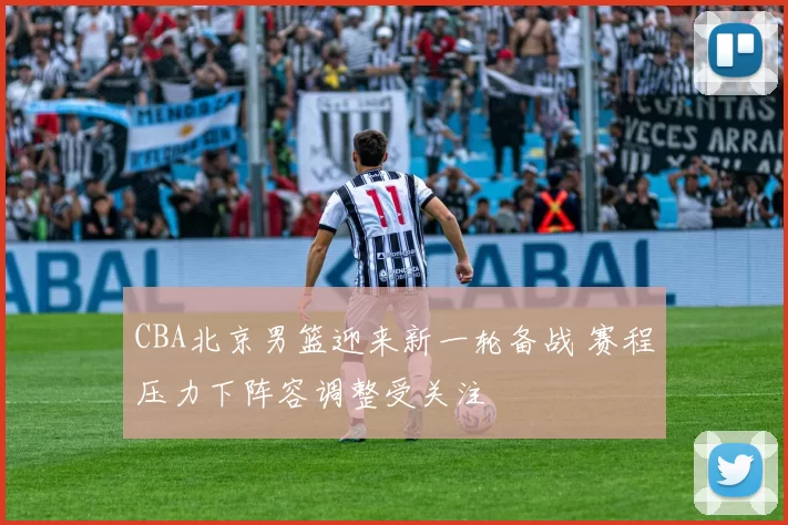 CBA北京男篮迎来新一轮备战 赛程压力下阵容调整受关注