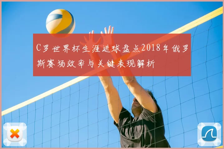 C罗世界杯生涯进球盘点2018年俄罗斯赛场效率与关键表现解析