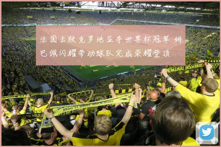 法国击败克罗地亚夺世界杯冠军 姆巴佩闪耀带动球队完成荣耀登顶