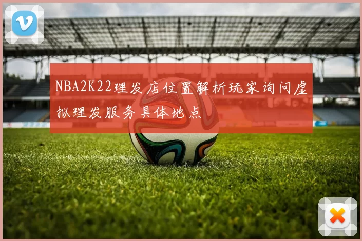 NBA2K22理发店位置解析玩家询问虚拟理发服务具体地点