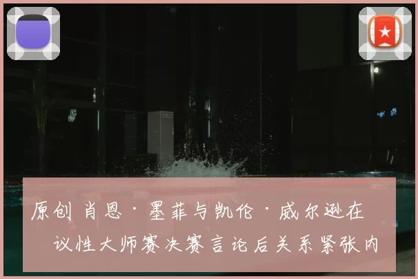 原创 肖恩·墨菲与凯伦·威尔逊在争议性大师赛决赛言论后关系紧张内幕