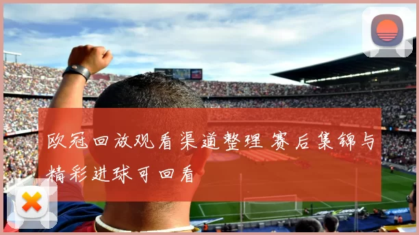 欧冠回放观看渠道整理 赛后集锦与精彩进球可回看