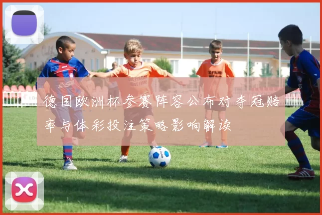 德国欧洲杯参赛阵容公布对夺冠赔率与体彩投注策略影响解读