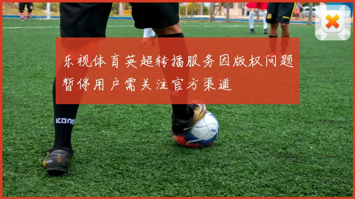乐视体育英超转播服务因版权问题暂停用户需关注官方渠道