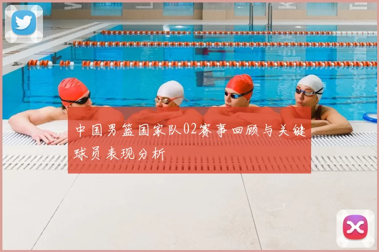 中国男篮国家队02赛事回顾与关键球员表现分析