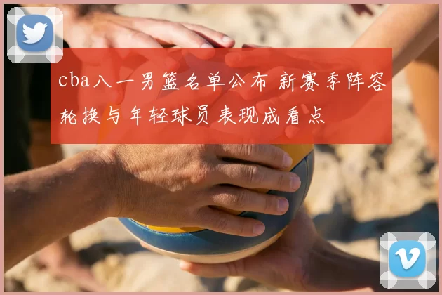 cba八一男篮名单公布 新赛季阵容轮换与年轻球员表现成看点