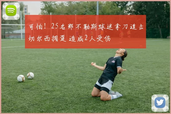 可怕!25名那不勒斯球迷拿刀追击切尔西拥趸 造成2人受伤