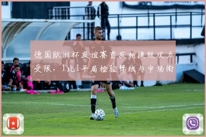 德国欧洲杯友谊赛首发轮换致攻力受限,1比1平局检验锋线与中场衔接