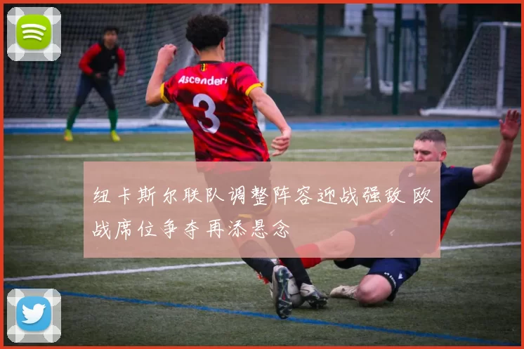 纽卡斯尔联队调整阵容迎战强敌 欧战席位争夺再添悬念