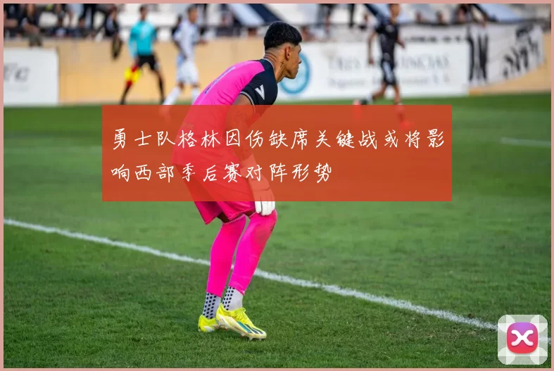 勇士队格林因伤缺席关键战或将影响西部季后赛对阵形势