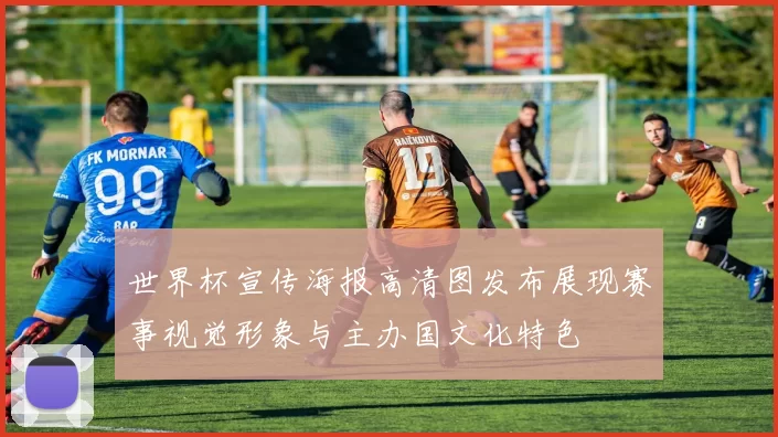 世界杯宣传海报高清图发布展现赛事视觉形象与主办国文化特色