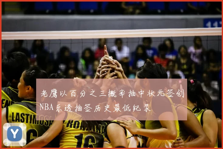 老鹰以百分之三概率抽中状元签创NBA乐透抽签历史最低纪录