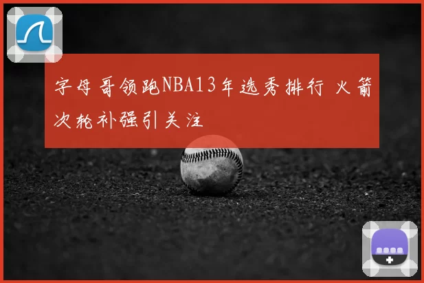 字母哥领跑NBA13年选秀排行 火箭次轮补强引关注