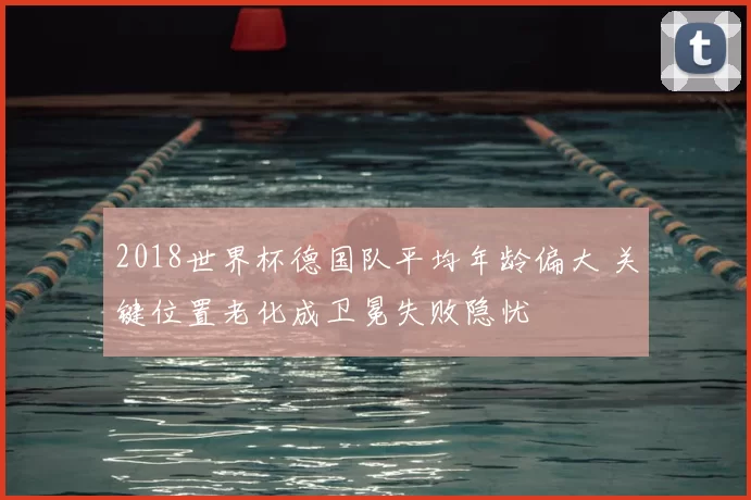 2018世界杯德国队平均年龄偏大 关键位置老化成卫冕失败隐忧