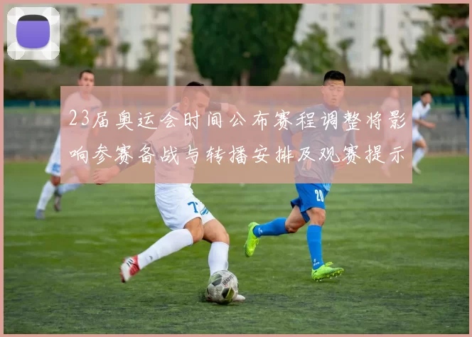 23届奥运会时间公布赛程调整将影响参赛备战与转播安排及观赛提示