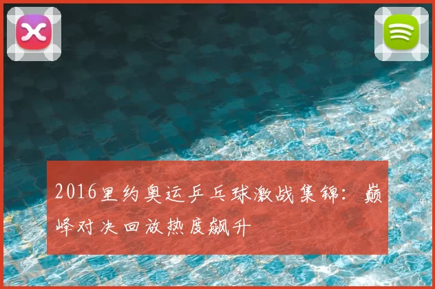 2016里约奥运乒乓球激战集锦:巅峰对决回放热度飙升