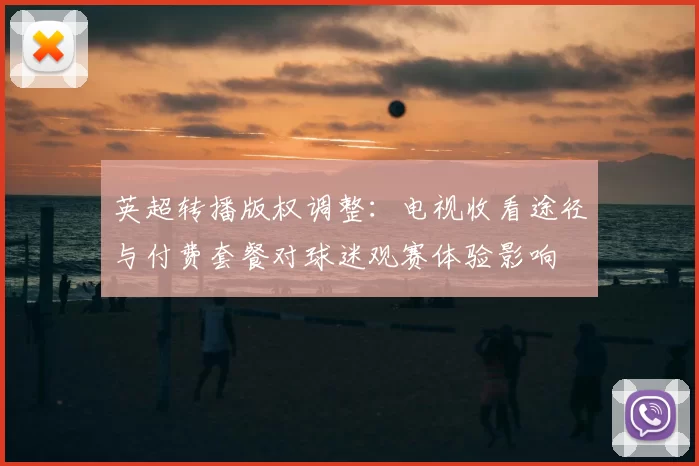 英超转播版权调整：电视收看途径与付费套餐对球迷观赛体验影响