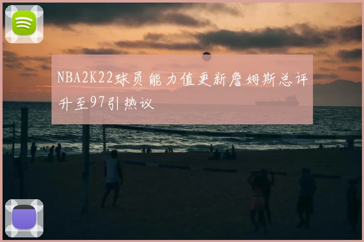NBA2K22球员能力值更新詹姆斯总评升至97引热议
