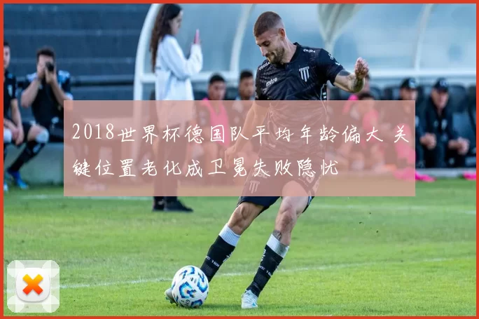 2018世界杯德国队平均年龄偏大 关键位置老化成卫冕失败隐忧
