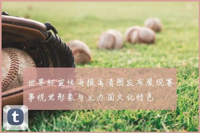 世界杯宣传海报高清图发布展现赛事视觉形象与主办国文化特色