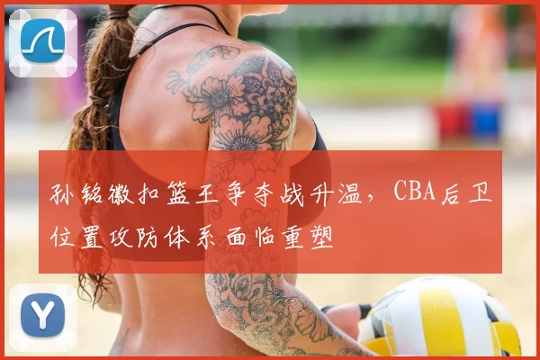 孙铭徽扣篮王争夺战升温,CBA后卫位置攻防体系面临重塑