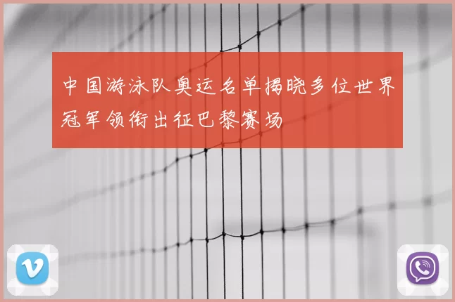 中国游泳队奥运名单揭晓多位世界冠军领衔出征巴黎赛场