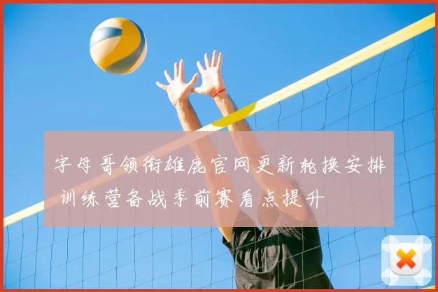 字母哥领衔雄鹿官网更新轮换安排 训练营备战季前赛看点提升