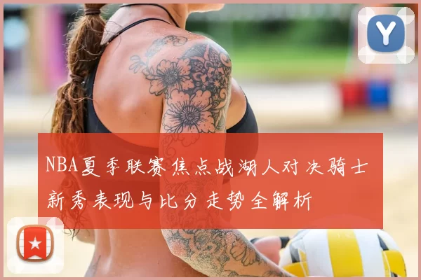 NBA夏季联赛焦点战湖人对决骑士 新秀表现与比分走势全解析