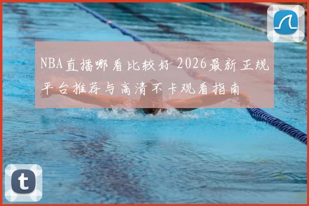 NBA直播哪看比较好 2026最新正规平台推荐与高清不卡观看指南