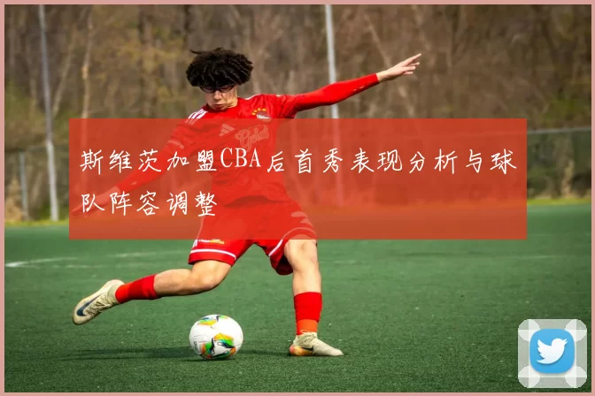 斯维茨加盟CBA后首秀表现分析与球队阵容调整