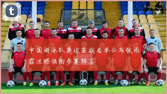 中国游泳队奥运备战名单公布张雨霏汪顺领衔参赛阵容