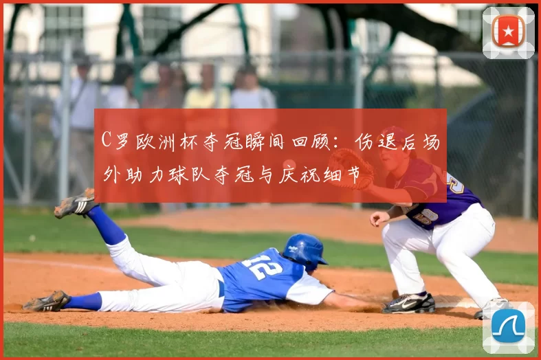 C罗欧洲杯夺冠瞬间回顾:伤退后场外助力球队夺冠与庆祝细节