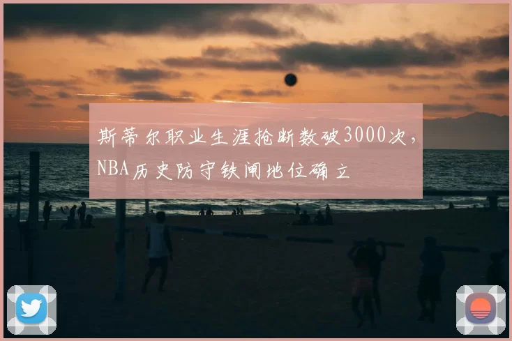 斯蒂尔职业生涯抢断数破3000次,NBA历史防守铁闸地位确立