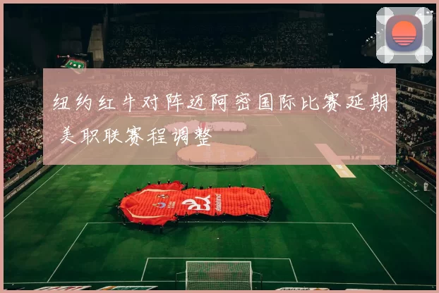 纽约红牛对阵迈阿密国际比赛延期 美职联赛程调整