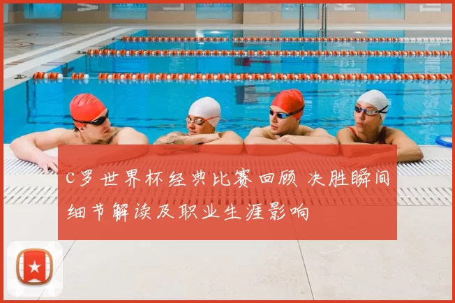 c罗世界杯经典比赛回顾 决胜瞬间细节解读及职业生涯影响